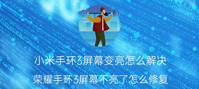 小米手环3屏幕变亮怎么解决 荣耀手环3屏幕不亮了怎么修复？